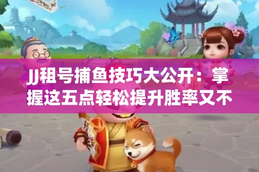 JJ租号捕鱼技巧大公开：掌握这五点轻松提升胜率又不触发风控