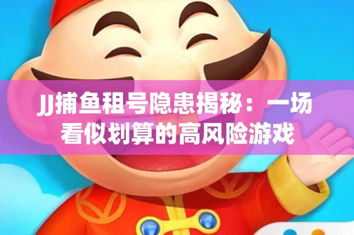 JJ捕鱼租号隐患揭秘：一场看似划算的高风险游戏