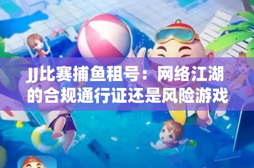 JJ比赛捕鱼租号：网络江湖的合规通行证还是风险游戏？