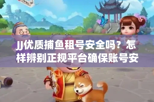 JJ优质捕鱼租号安全吗？怎样辨别正规平台确保账号安全无雷？