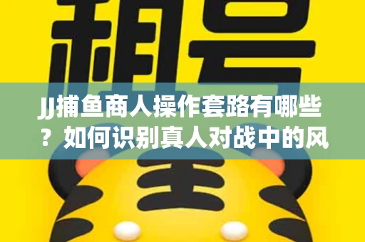 JJ捕鱼商人操作套路有哪些？如何识别真人对战中的风险陷阱？