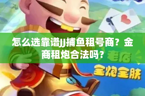 怎么选靠谱JJ捕鱼租号商？金商租炮合法吗？