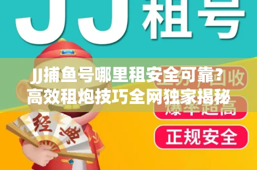 JJ捕鱼号哪里租安全可靠？高效租炮技巧全网独家揭秘
