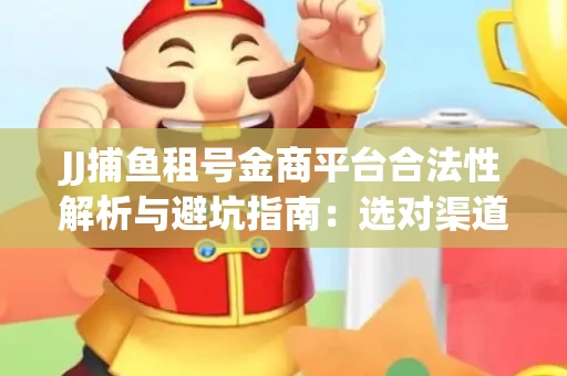 JJ捕鱼租号金商平台合法性解析与避坑指南：选对渠道才能安心赚钱