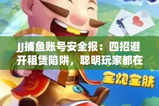 JJ捕鱼账号安全报：四招避开租赁陷阱，聪明玩家都在做