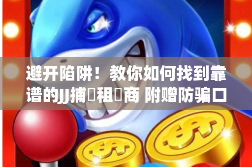 避开陷阱！教你如何找到靠谱的JJ捕魚租號商 附赠防骗口诀