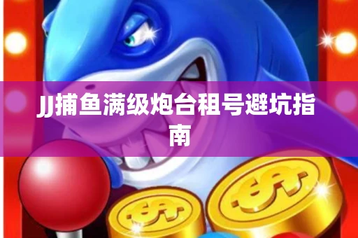 JJ捕鱼满级炮台租号避坑指南