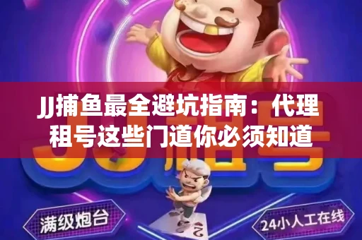 JJ捕鱼最全避坑指南：代理租号这些门道你必须知道