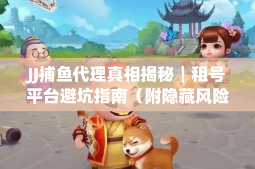 JJ捕鱼代理真相揭秘｜租号平台避坑指南（附隐藏风险预警）