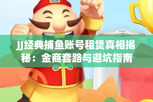 JJ经典捕鱼账号租赁真相揭秘：金商套路与避坑指南