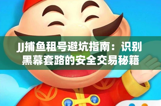 JJ捕鱼租号避坑指南：识别黑幕套路的安全交易秘籍