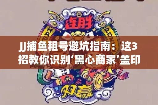 JJ捕鱼租号避坑指南：这3招教你识别‘黑心商家’盖印章