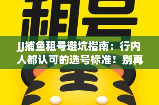 JJ捕鱼租号避坑指南：行内人都认可的选号标准！别再踩雷