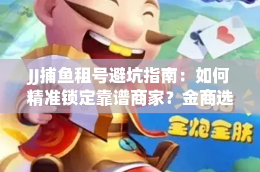 JJ捕鱼租号避坑指南：如何精准锁定靠谱商家？金商选择必备技巧全公开