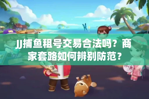 JJ捕鱼租号交易合法吗？商家套路如何辨别防范？