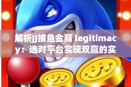 解析JJ捕鱼金商 legitimacy：选对平台实现双赢的实用指南