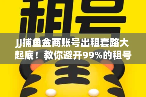 JJ捕鱼金商账号出租套路大起底！教你避开99%的租号陷阱