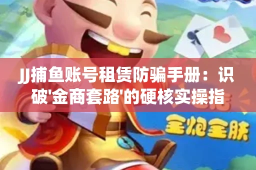JJ捕鱼账号租赁防骗手册：识破'金商套路'的硬核实操指南