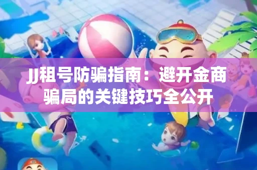 JJ租号防骗指南：避开金商骗局的关键技巧全公开