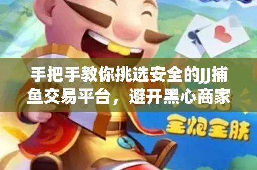 手把手教你挑选安全的JJ捕鱼交易平台，避开黑心商家的六大陷阱