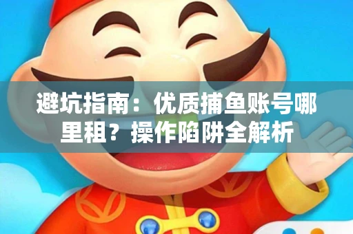 避坑指南：优质捕鱼账号哪里租？操作陷阱全解析