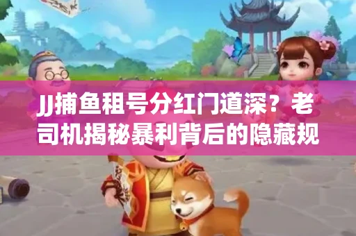 JJ捕鱼租号分红门道深？老司机揭秘暴利背后的隐藏规则