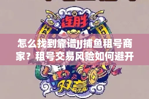 怎么找到靠谱JJ捕鱼租号商家？租号交易风险如何避开？选择技巧收好！