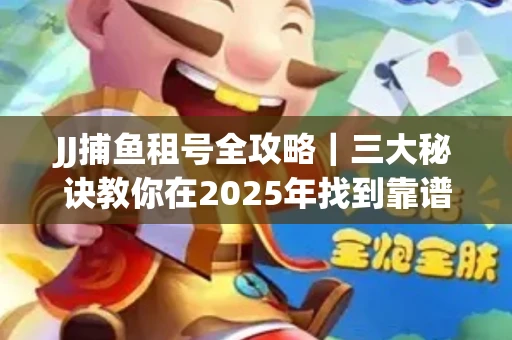 JJ捕鱼租号全攻略｜三大秘诀教你在2025年找到靠谱渠道