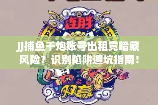 JJ捕鱼千炮账号出租竟暗藏风险？识别陷阱避坑指南！