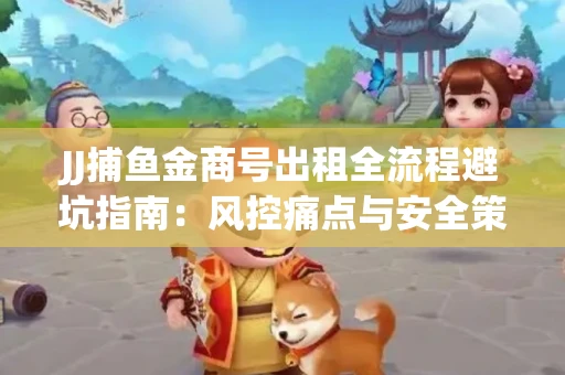JJ捕鱼金商号出租全流程避坑指南：风控痛点与安全策略拆解