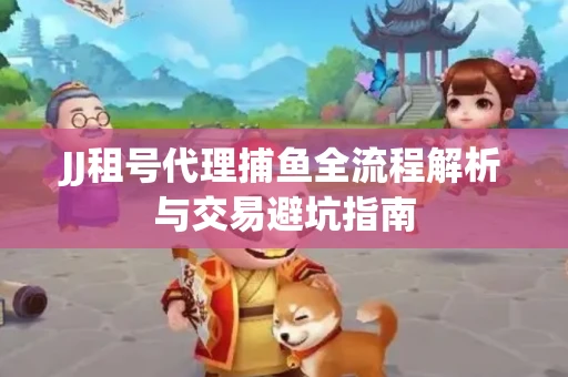 JJ租号代理捕鱼全流程解析与交易避坑指南