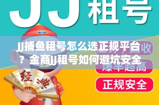 JJ捕鱼租号怎么选正规平台？金商JJ租号如何避坑安全交易？