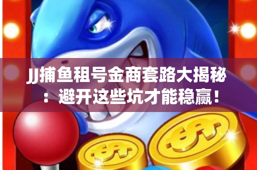 JJ捕鱼租号金商套路大揭秘：避开这些坑才能稳赢！