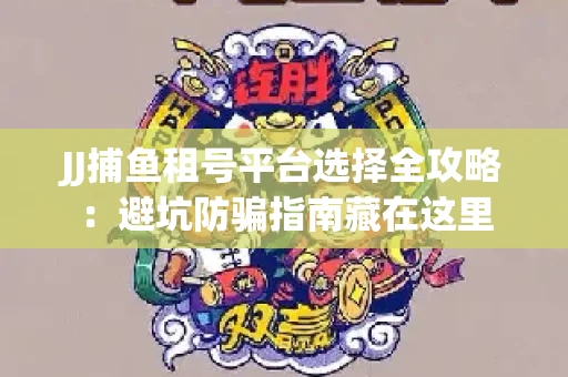 JJ捕鱼租号平台选择全攻略：避坑防骗指南藏在这里