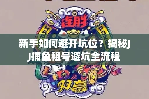 新手如何避开坑位？揭秘JJ捕鱼租号避坑全流程