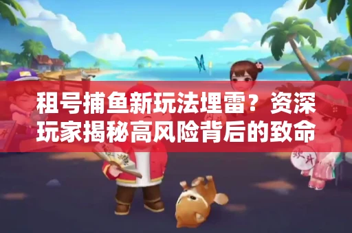 租号捕鱼新玩法埋雷？资深玩家揭秘高风险背后的致命漏洞