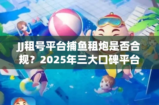JJ租号平台捕鱼租炮是否合规？2025年三大口碑平台深度测评