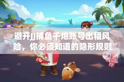避开JJ捕鱼千炮账号出租风险，你必须知道的隐形规则！