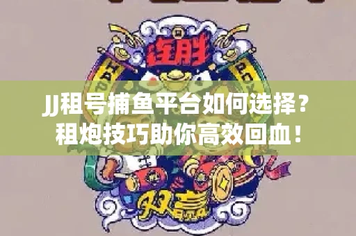 JJ租号捕鱼平台如何选择？租炮技巧助你高效回血！