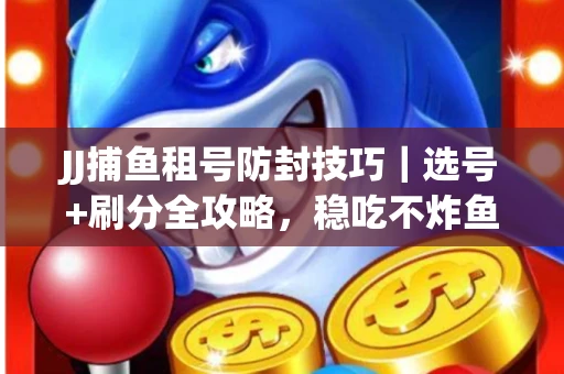 JJ捕鱼租号防封技巧|选号+刷分全攻略,稳吃不炸鱼! JJ捕鱼租号防封技巧|选号+刷分全攻略,稳吃不炸鱼!