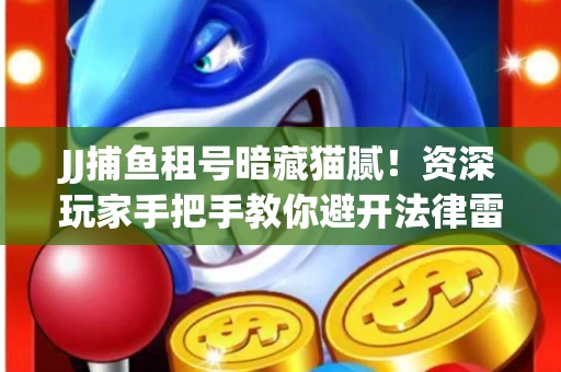 JJ捕鱼租号暗藏猫腻！资深玩家手把手教你避开法律雷区