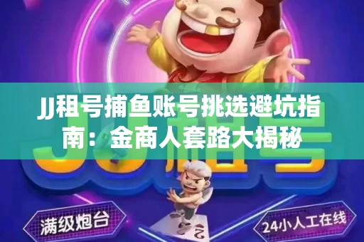 JJ租号捕鱼账号挑选避坑指南：金商人套路大揭秘
