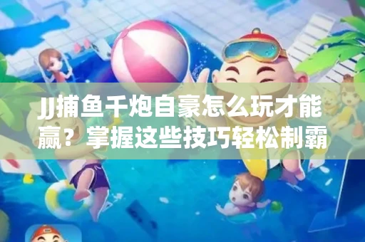 JJ捕鱼千炮自豪怎么玩才能赢？掌握这些技巧轻松制霸