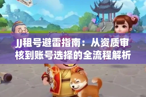 JJ租号避雷指南：从资质审核到账号选择的全流程解析！捕鱼经典账号有何独特差异？