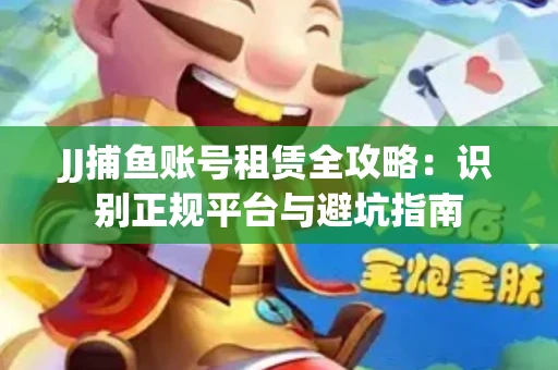JJ捕鱼账号租赁全攻略：识别正规平台与避坑指南