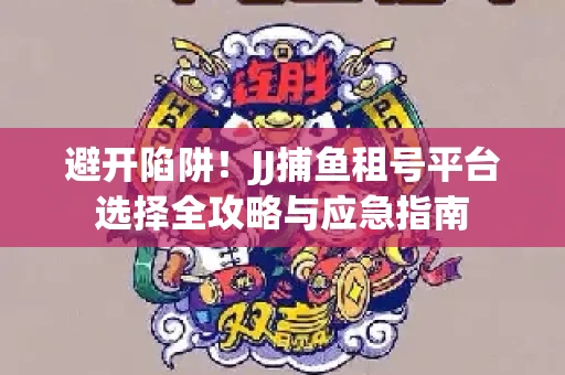 避开陷阱！JJ捕鱼租号平台选择全攻略与应急指南