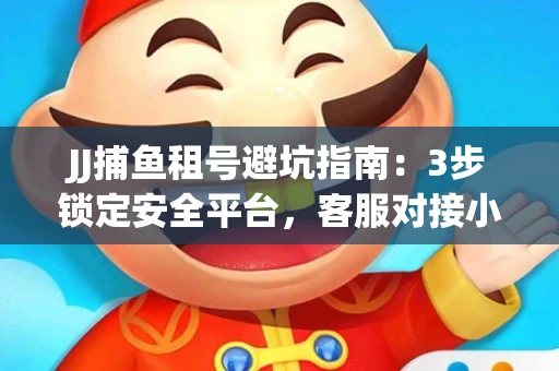 JJ捕鱼租号避坑指南：3步锁定安全平台，客服对接小技巧全公开
